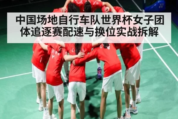 中国场地自行车队世界杯女子团体追逐赛配速与换位实战拆解