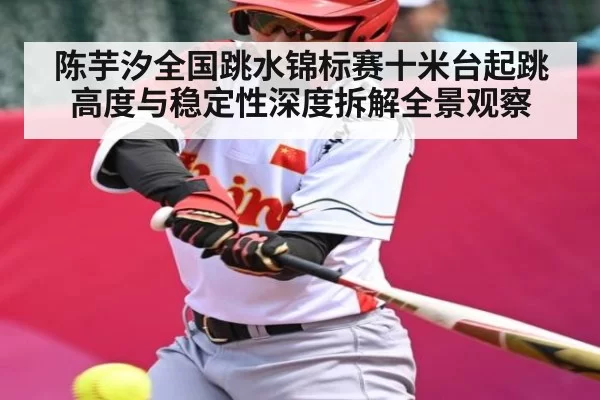 陈芋汐全国跳水锦标赛十米台起跳高度与稳定性深度拆解全景观察